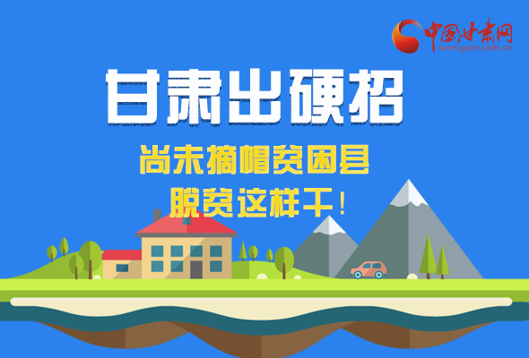 圖解|甘肅出硬招 尚未摘帽貧困縣這樣干！ 