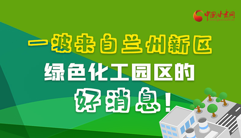 圖解|速看！一波來自蘭州新區(qū)綠色化工園區(qū)的好消息！