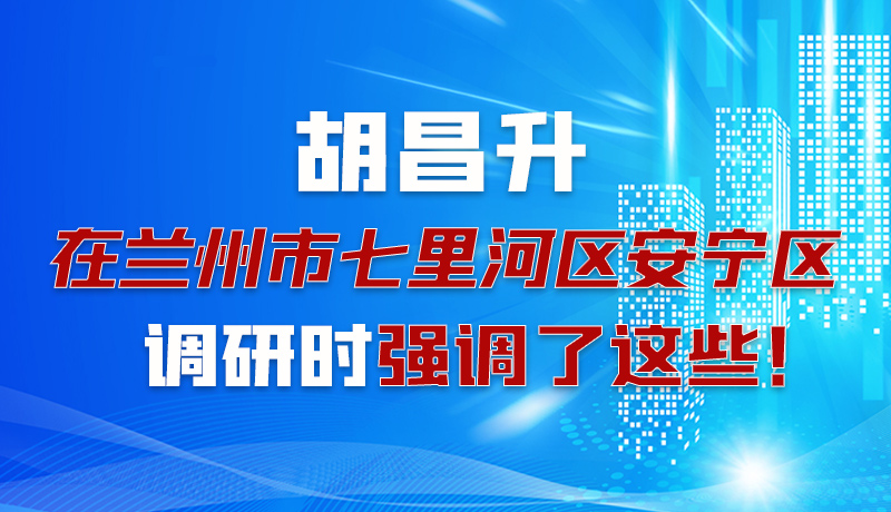 圖解|胡昌升在蘭州市七里河區(qū)安寧區(qū)調(diào)研時強調(diào)了這些！