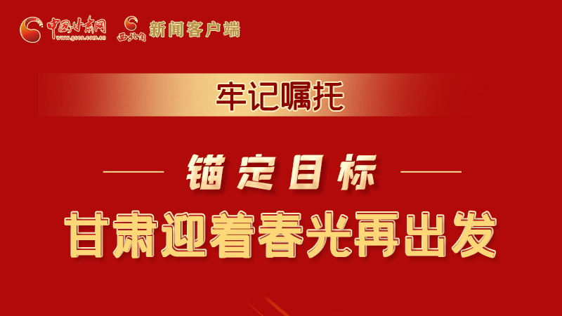 圖解|牢記囑托，錨定目標，甘肅迎著春光再出發(fā)！