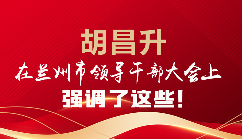  圖解|胡昌升在蘭州市領(lǐng)導干部大會上強調(diào)了這些！