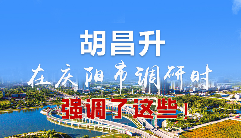 圖解|胡昌升在慶陽(yáng)市調(diào)研時(shí)強(qiáng)調(diào)了這些！