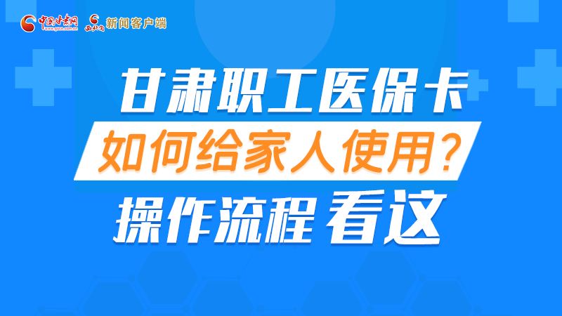 圖解丨甘肅職工醫(yī)??ㄈ绾谓o家人使用, 操作流程看這