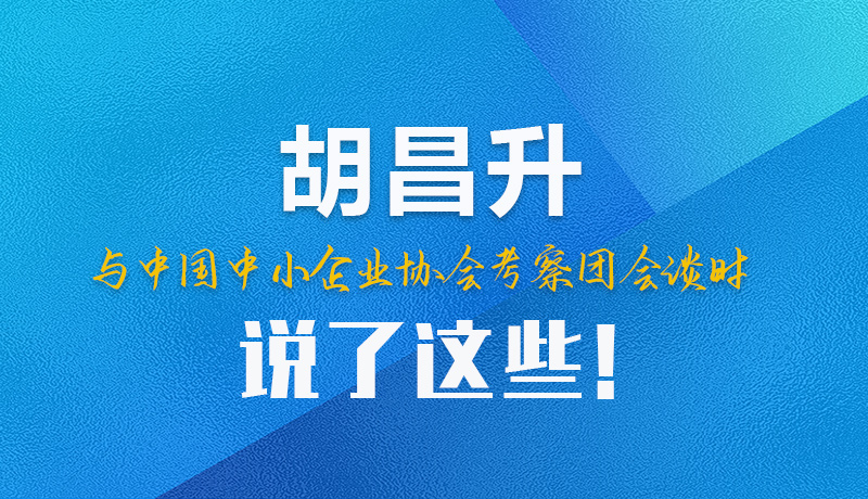 【甘快看】圖解|胡昌升與中國中小企業(yè)協(xié)會考察團會談時說了這些！