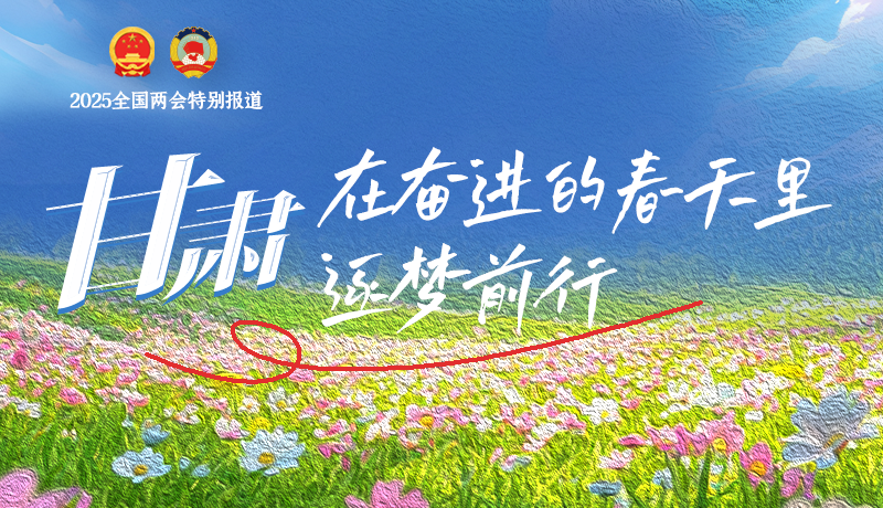 聚焦2025全國兩會|甘肅：在奮進(jìn)的春天里，逐夢前行