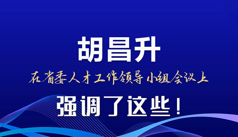 圖解|胡昌升在省委人才工作領(lǐng)導(dǎo)小組會(huì)議上強(qiáng)調(diào)了這些！