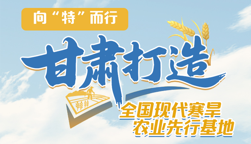 非凡十四五 | 向“特”而行 甘肅打造全國現(xiàn)代寒旱農(nóng)現(xiàn)先行基地