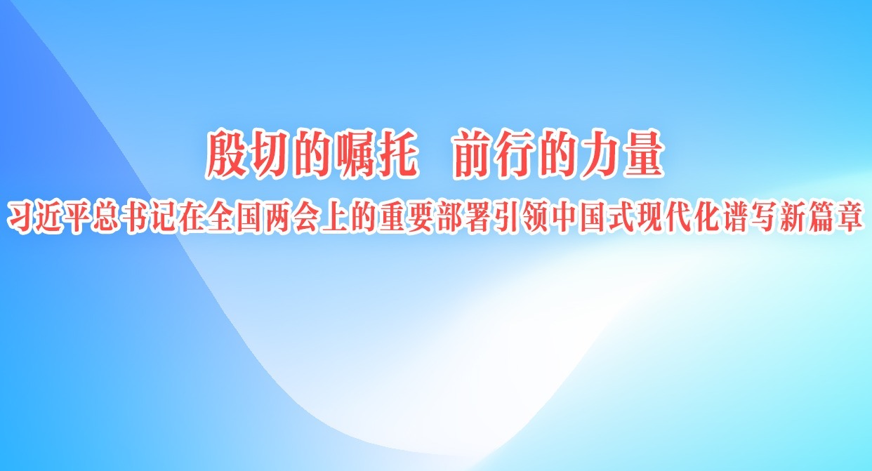 殷切的囑托 前行的力量 習(xí)近平總書記在全國兩會上的重要部署引領(lǐng)中國式現(xiàn)代化譜寫新篇章